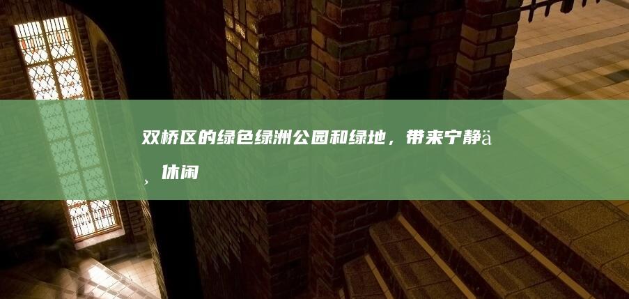 双桥区的绿色绿洲：公园和绿地，带来宁静与休闲 (双桥区的绿色通道在哪)