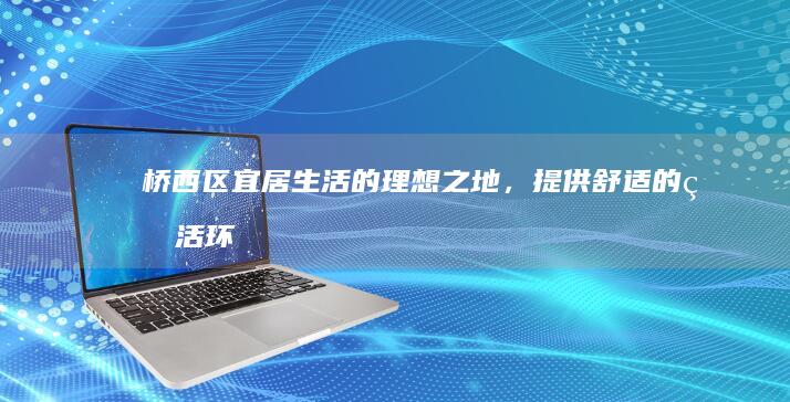 桥西区：宜居生活的理想之地，提供舒适的生活环境 (桥西区哪个小区好)