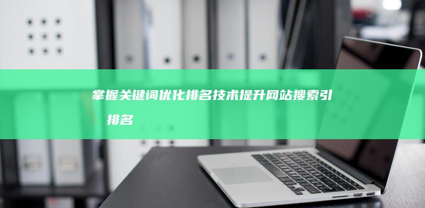 掌握关键词优化排名技术：提升网站搜索引擎排名的策略与技巧