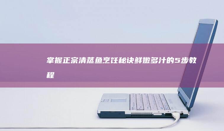 掌握正宗清蒸鱼烹饪秘诀：鲜嫩多汁的5步教程